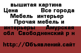 вышитая картина  › Цена ­ 8 000 - Все города Мебель, интерьер » Прочая мебель и интерьеры   . Амурская обл.,Свободненский р-н